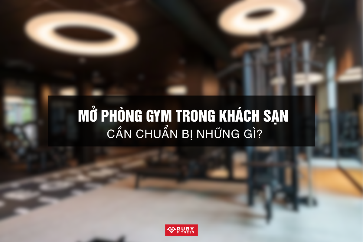 Mở Phòng Gym Trong Khách Sạn Cần Chuẩn Bị Những gì