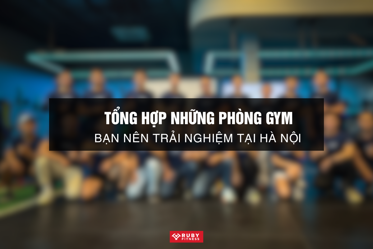 Tổng Hợp Những Phòng Gym Bạn Nên Trải Nghiệm Tại Hà Nội